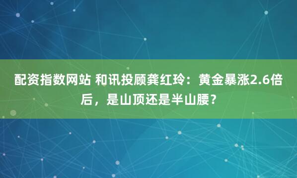 配资指数网站 和讯投顾龚红玲：黄金暴涨2.6倍后，是山顶还是半山腰？