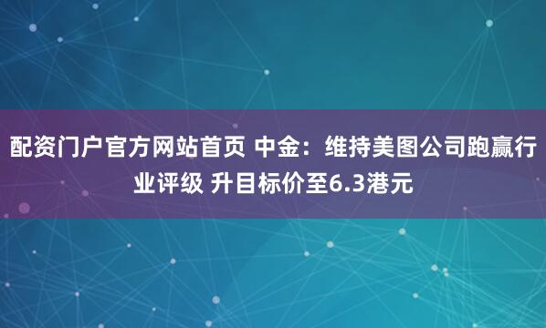 配资门户官方网站首页 中金：维持美图公司跑赢行业评级 升目标价至6.3港元