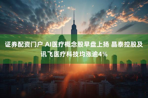 证券配资门户 AI医疗概念股早盘上扬 晶泰控股及讯飞医疗科技均涨逾4%