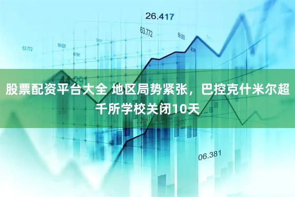 股票配资平台大全 地区局势紧张，巴控克什米尔超千所学校关闭10天