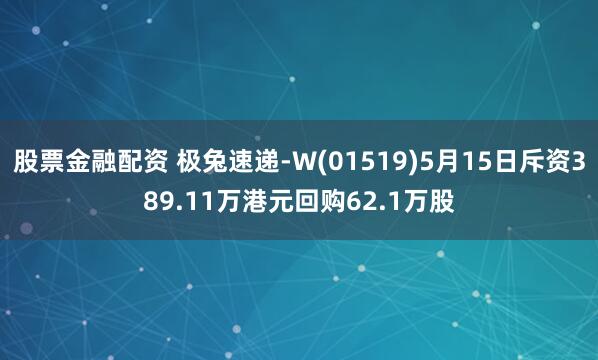 股票金融配资 极兔速递-W(01519)5月15日斥资389.11万港元回购62.1万股