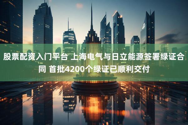 股票配资入门平台 上海电气与日立能源签署绿证合同 首批4200个绿证已顺利交付