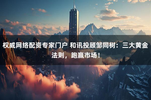 权威网络配资专家门户 和讯投顾邹同树：三大黄金法则，跑赢市场！