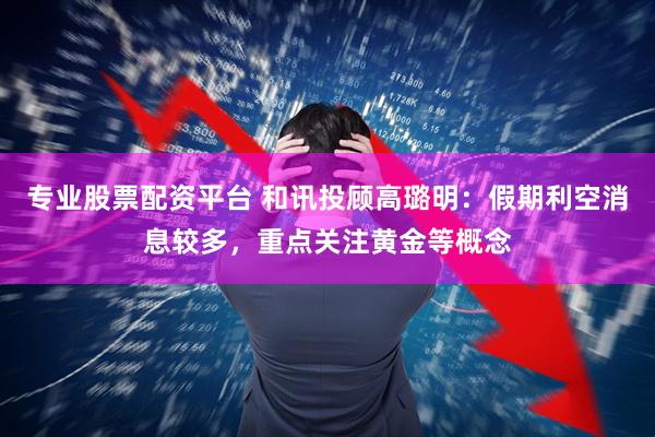 专业股票配资平台 和讯投顾高璐明：假期利空消息较多，重点关注黄金等概念