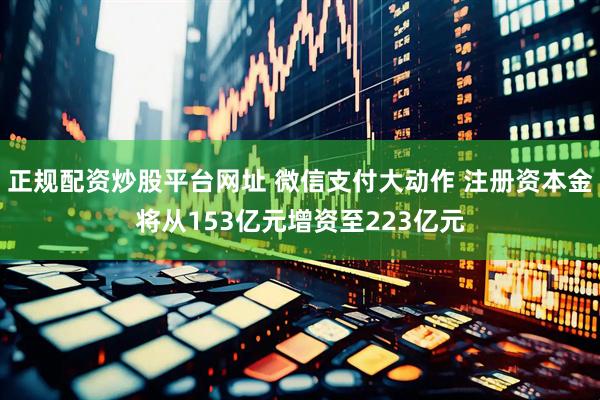 正规配资炒股平台网址 微信支付大动作 注册资本金将从153亿元增资至223亿元