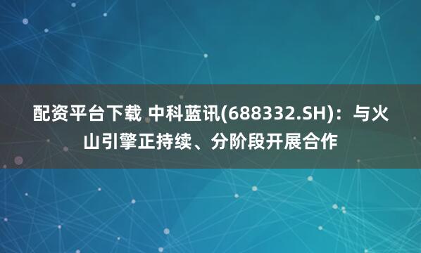 配资平台下载 中科蓝讯(688332.SH)：与火山引擎正持续、分阶段开展合作