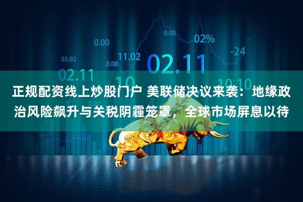 正规配资线上炒股门户 美联储决议来袭：地缘政治风险飙升与关税阴霾笼罩，全球市场屏息以待