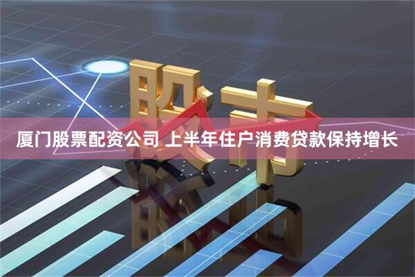 厦门股票配资公司 上半年住户消费贷款保持增长