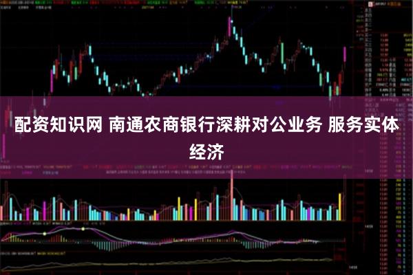 配资知识网 南通农商银行深耕对公业务 服务实体经济