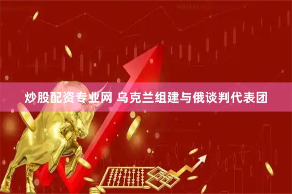 炒股配资专业网 乌克兰组建与俄谈判代表团