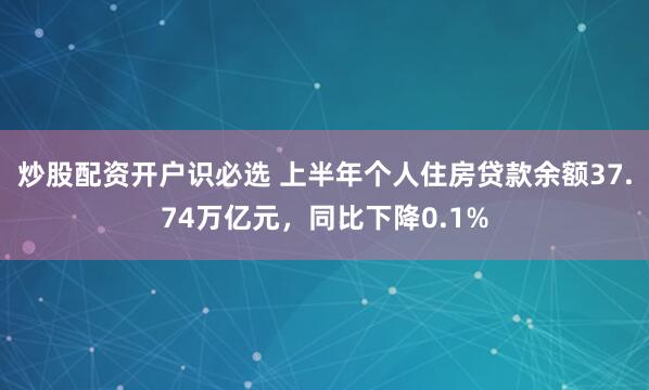 炒股配资开户识必选 上半年个人住房贷款余额37.74万亿元，同比下降0.1%