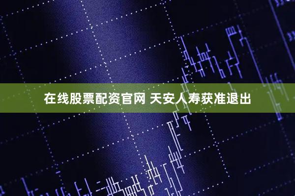 在线股票配资官网 天安人寿获准退出