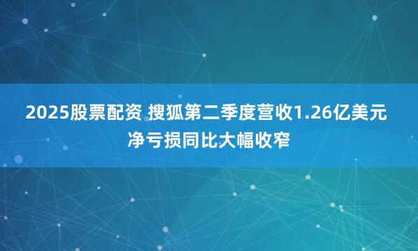2025股票配资 搜狐第二季度营收1.26亿美元 净亏损同比大幅收窄
