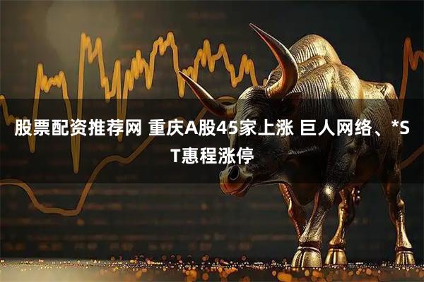 股票配资推荐网 重庆A股45家上涨 巨人网络、*ST惠程涨停