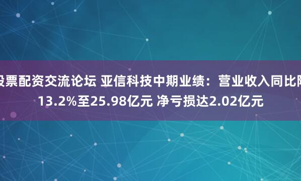股票配资交流论坛 亚信科技中期业绩：营业收入同比降13.2%至25.98亿元 净亏损达2.02亿元