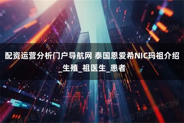 配资运营分析门户导航网 泰国恩爱希NIC玛祖介绍_生殖_祖医生_患者