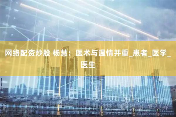 网络配资炒股 杨慧：医术与温情并重_患者_医学_医生