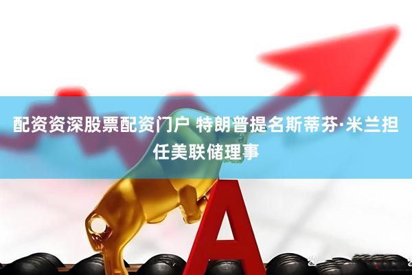 配资资深股票配资门户 特朗普提名斯蒂芬·米兰担任美联储理事