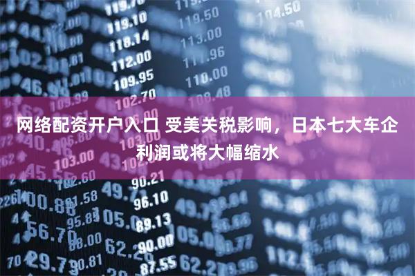 网络配资开户入口 受美关税影响，日本七大车企利润或将大幅缩水