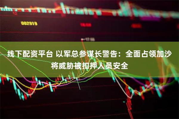 线下配资平台 以军总参谋长警告：全面占领加沙将威胁被扣押人员安全