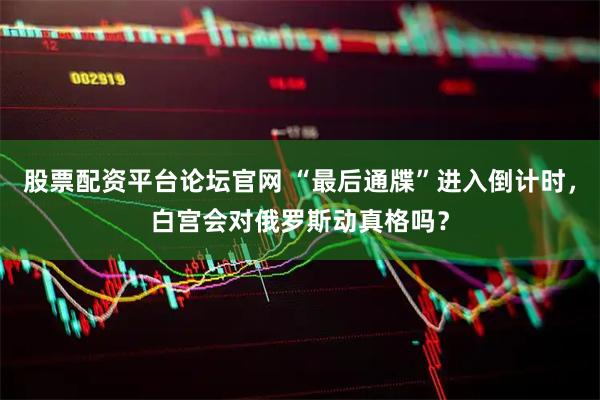 股票配资平台论坛官网 “最后通牒”进入倒计时，白宫会对俄罗斯动真格吗？