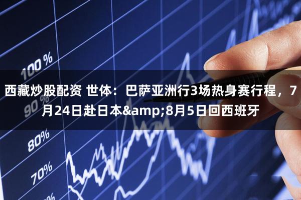 西藏炒股配资 世体：巴萨亚洲行3场热身赛行程，7月24日赴日本&8月5日回西班牙