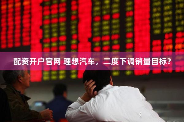 配资开户官网 理想汽车，二度下调销量目标？