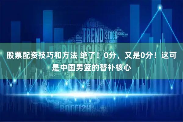 股票配资技巧和方法 绝了！0分，又是0分！这可是中国男篮的替补核心