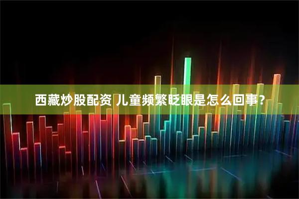 西藏炒股配资 儿童频繁眨眼是怎么回事？