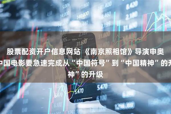 股票配资开户信息网站 《南京照相馆》导演申奥：中国电影要急速完成从“中国符号”到“中国精神”的升级