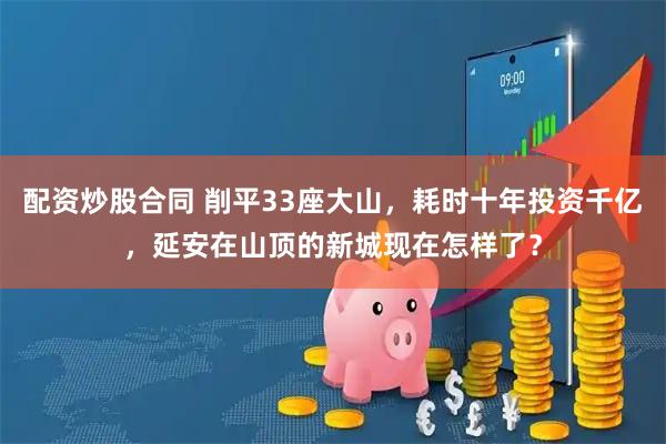 配资炒股合同 削平33座大山，耗时十年投资千亿，延安在山顶的新城现在怎样了？