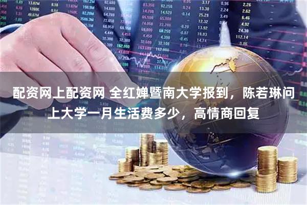 配资网上配资网 全红婵暨南大学报到，陈若琳问上大学一月生活费多少，高情商回复