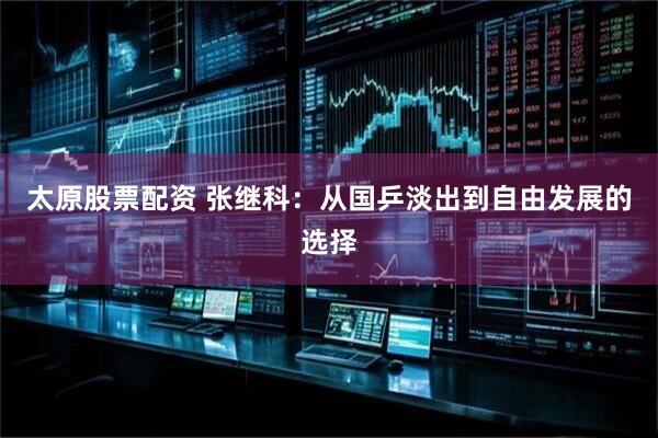 太原股票配资 张继科：从国乒淡出到自由发展的选择