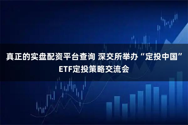 真正的实盘配资平台查询 深交所举办“定投中国”ETF定投策略交流会