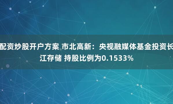 配资炒股开户方案 市北高新：央视融媒体基金投资长江存储 持股比例为0.1533%