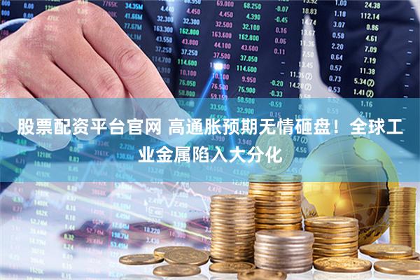 股票配资平台官网 高通胀预期无情砸盘！全球工业金属陷入大分化