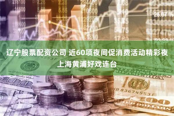 辽宁股票配资公司 近60项夜间促消费活动精彩夜上海黄浦好戏连台