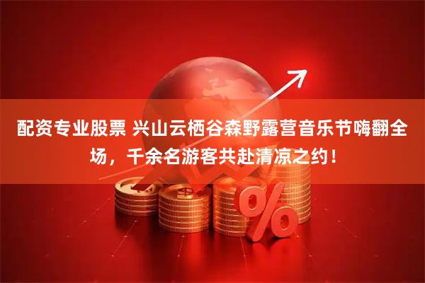 配资专业股票 兴山云栖谷森野露营音乐节嗨翻全场，千余名游客共赴清凉之约！