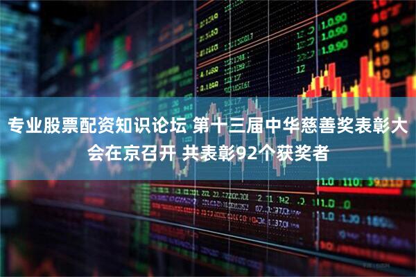 专业股票配资知识论坛 第十三届中华慈善奖表彰大会在京召开 共表彰92个获奖者