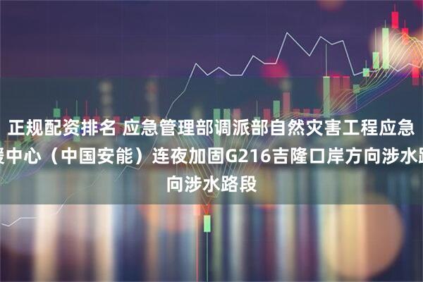 正规配资排名 应急管理部调派部自然灾害工程应急救援中心（中国安能）连夜加固G216吉隆口岸方向涉水路段