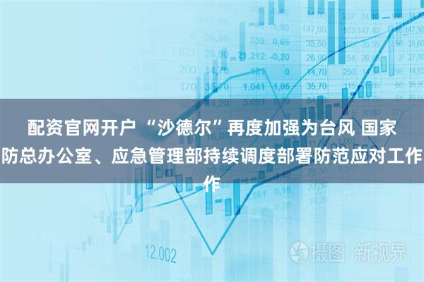 配资官网开户 “沙德尔”再度加强为台风 国家防总办公室、应急管理部持续调度部署防范应对工作